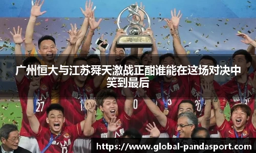 广州恒大与江苏舜天激战正酣谁能在这场对决中笑到最后