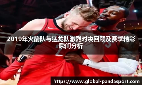 2019年火箭队与猛龙队激烈对决回顾及赛季精彩瞬间分析